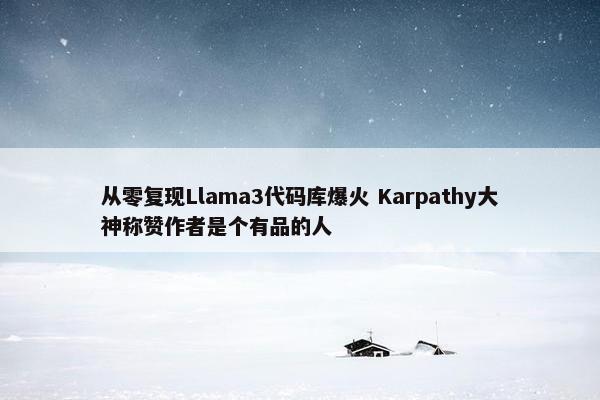 从零复现Llama3代码库爆火 Karpathy大神称赞作者是个有品的人