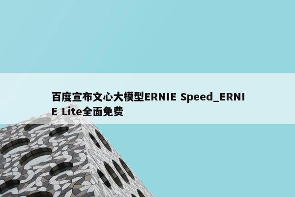 百度宣布文心大模型ERNIE Speed_ERNIE Lite全面免费